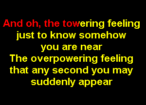 And oh, the towering feeling
just to know somehow
you are near
The overpowering feeling
that any second you may
suddenly appear