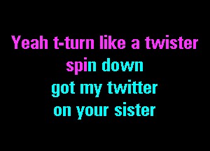 Yeah t-turn like a twister
spin down

got my twitter
on your sister