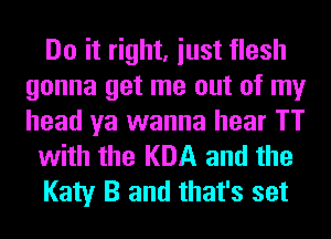 Do it right, iust flesh
gonna get me out of my
head ya wanna hear TT

with the KDA and the

Katy B and that's set