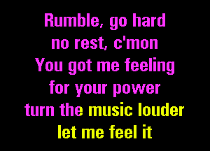 Rumble, go hard
no rest, c'mon
You got me feeling
for your power
turn the music louder
let me feel it