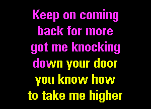 Keep on coming
back for more
got me knocking

down your door
you know how
to take me higher