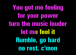 You got me feeling
for your power
turn the music louder
let me feel it
Rumble, go hard
no rest, c'mon