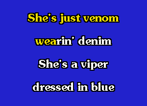 She's just venom

wearin' denim

She's a viper

drwsed in blue