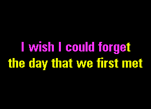 I wish I could forget

the day that we first met