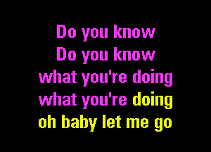 Do you know
Do you know

what you're doing
what you're doing
oh baby let me go