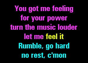 You got me feeling
for your power
turn the music louder
let me feel it
Rumble, go hard
no rest, c'mon