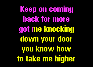 Keep on coming
back for more
got me knocking

down your door
you know how
to take me higher