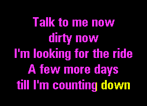 Talk to me now
dirty now

I'm looking for the ride
A few more days
till I'm counting down