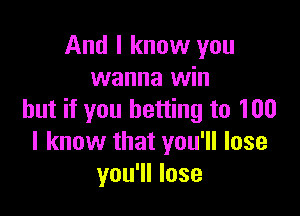 And I know you
wanna win

but if you betting to 100
I know that you'll lose
you'll lose