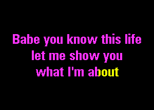 Babe you know this life

let me show you
what I'm about