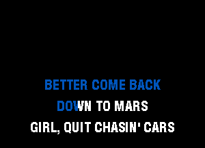 BETTER COME BACK
DOWN TO MARS
GIRL, QUIT CHRSIH' CARS