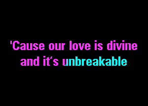 'Cause our love is divine

and it's unbreakable