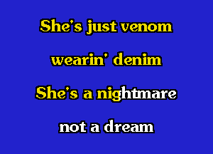 She's just venom

wearin' denim

She's a nightmare

not a dream