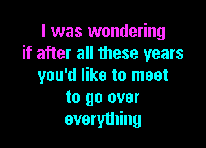 I was wondering
if after all these years

you'd like to meet
to go over
everything