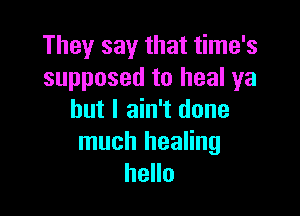 They say that time's
supposed to heal ya

but I ain't done
much healing
hello