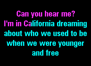 Can you hear me?
I'm in California dreaming
about who we used to be
when we were younger
and free