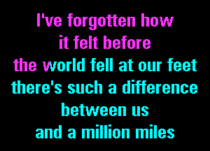 I've forgotten how
it felt before
the world fell at our feet
there's such a difference
between us
and a million miles