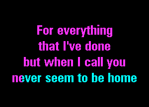 For everything
that I've done

but when I call you
never seem to be home