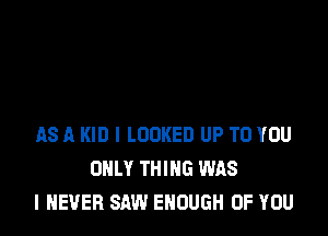 AS A KID l LOOKED UP TO YOU
ONLY THIHG WAS
I NEVER SAW ENOUGH OF YOU