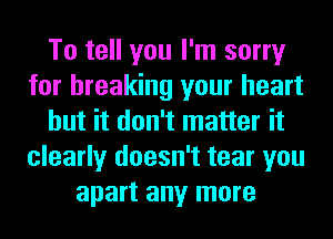 To tell you I'm sorry
for breaking your heart
but it don't matter it
clearly doesn't tear you
apart any more