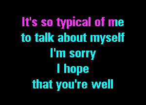 It's so typical of me
to talk about myself

I'm sorry
lhope
that you're well