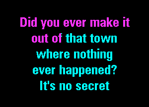 Did you ever make it
out of that town

where nothing
ever happened?
It's no secret