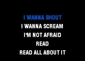 I WANNA SHOUT
I WANNA SCREAM

I'M NOT AFRAID
READ
READ ALL ABOUT IT