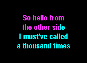 So hello from
the other side

I must've called
a thousand times