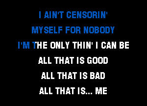 I AIN'T OENSURIH'
MYSELF FOR NOBODY
I'M THE ONLY THIN' I CAN BE
ALL THAT IS GOOD
ALL THAT IS BAD

ALL THAT IS... ME I