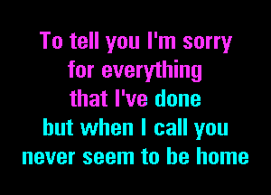 To tell you I'm sorry
for everything

that I've done
but when I call you
never seem to be home
