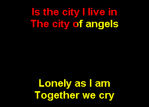 Is the city I live in
The city of angels

Lonely as I am
Together we cry