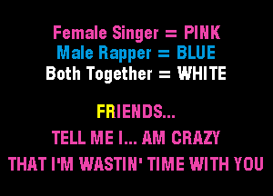 Female Singer PINK
Male Rapper BLUE

Both Together WHITE

FRIENDS...
TELL ME I... AM CRAZY
THAT I'M WASTIH' TIME WITH YOU