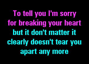 To tell you I'm sorry
for breaking your heart
but it don't matter it
clearly doesn't tear you
apart any more