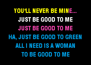 YOU'LL NEVER BE MINE...
JUST BE GOOD TO ME
JUST BE GOOD TO ME

HA, JUST BE GOOD TO GREEN

ALL I NEED IS A WOMAN

TO BE GOOD TO ME