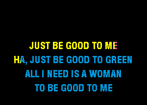 JUST BE GOOD TO ME
HA, JUST BE GOOD TO GREEN
ALL I NEED IS A WOMAN
TO BE GOOD TO ME