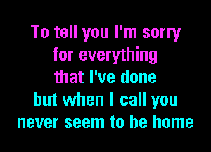 To tell you I'm sorry
for everything

that I've done
but when I call you
never seem to be home
