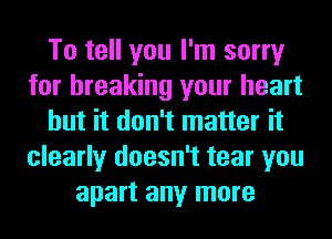 To tell you I'm sorry
for breaking your heart
but it don't matter it
clearly doesn't tear you
apart any more