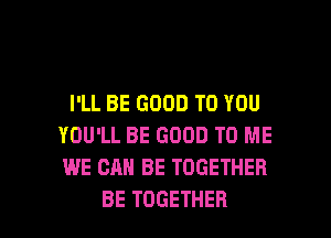 I'LL BE GOOD TO YOU
YOU'LL BE GOOD TO ME
WE CAN BE TOGETHER

BE TOGETHER l
