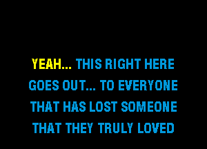 YEAH... THIS RIGHT HERE
GOES OUT... TO EVERYONE
THAT HAS LOST SOMEONE
THAT THEY TRULY LOVED