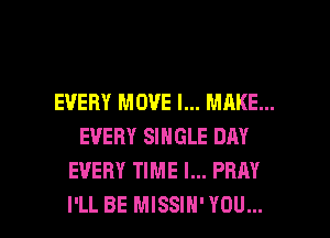 EVERY MOVE I... MAKE...
EVERY SINGLE DAY
EVERY TIME I... PRAY

I'LL BE MISSIH'YOU... l