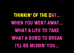 THINKIN' OF THE DAY...
WHEN YOU WENT AWAY...
WHAT A LIFE TO TAKE
WHAT A BOND TO BREAK
I'LL BE MISSIH' YOU...