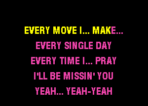 EVERY MOVE I... MAKE...
EVERY SINGLE DAY
EVERY TIME I... PRRY
I'LL BE MISSIN' YOU

YEAH... YEAH-YEAH l