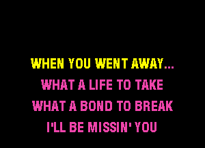 WHEN YOU WENT AWAY...
WHAT A LIFE TO TAKE
WHAT A BOND T0 BREAK
I'LL BE MISSIH' YOU