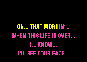 ON... THAT MORHIH'...

WHEN THIS LIFE IS OVER...
I... KNOW...
I'LL SEE YOUR FACE...