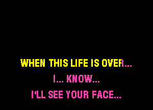 WHEN THIS LIFE IS OVER...
I... KNOW...
I'LL SEE YOUR FACE...