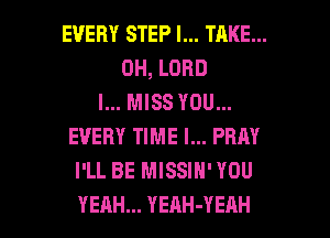 EVERY STEP I... TAKE...
OH, LORD
I... MISS YOU...
EVERY TIME I... PRRY
I'LL BE MISSIN' YOU

YEAH... YEAH-YEAH l