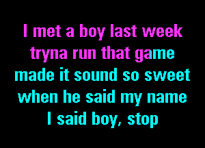 I met a boy last week
tryna run that game
made it sound so sweet
when he said my name
I said boy, stop
