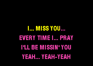 I... MISS YOU...

EVERY TIME I... PRAY
I'LL BE MISSIN' YOU
YEAH... YEAH-YEAH