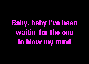 Baby, baby I've been

waitin' for the one
to blow my mind