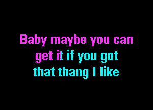 Baby maybe you can

get it if you got
that thang I like